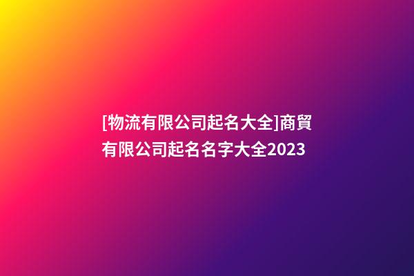 [物流有限公司起名大全]商貿有限公司起名名字大全2023-第1張-公司起名-玄機派